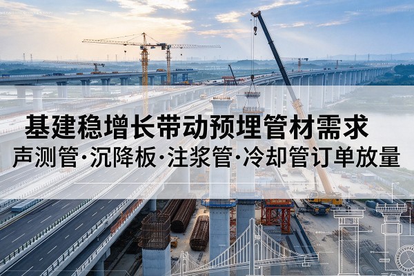 江华基建稳增长带动预埋监测管材需求，声测管、沉降板、注浆管订单持续放量